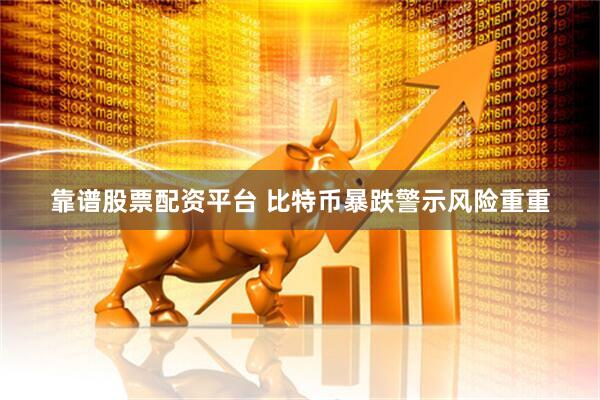 靠谱股票配资平台 比特币暴跌警示风险重重