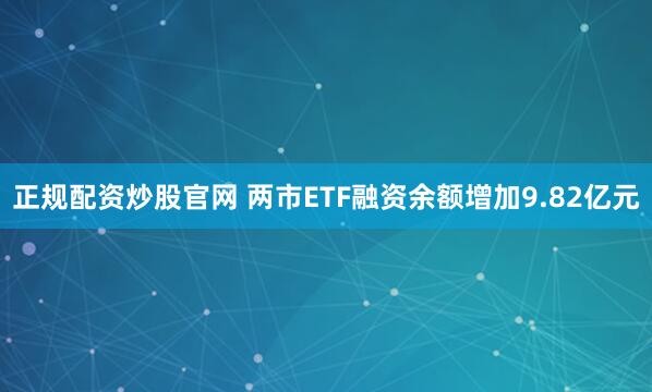 正规配资炒股官网 两市ETF融资余额增加9.82亿元