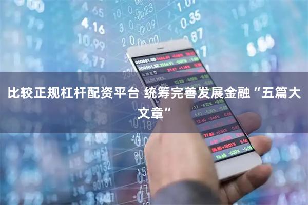 比较正规杠杆配资平台 统筹完善发展金融“五篇大文章”