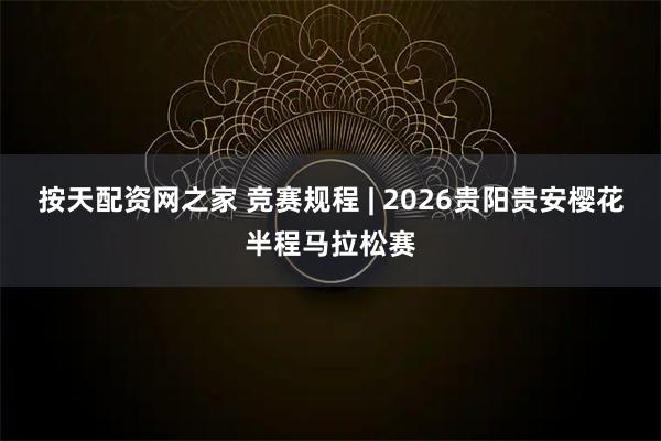 按天配资网之家 竞赛规程 | 2026贵阳贵安樱花半程马拉松赛