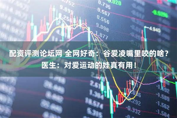 配资评测论坛网 全网好奇：谷爱凌嘴里咬的啥？医生：对爱运动的娃真有用！