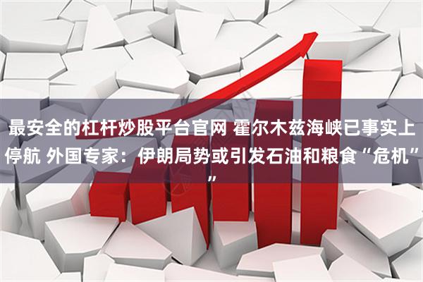 最安全的杠杆炒股平台官网 霍尔木兹海峡已事实上停航 外国专家：伊朗局势或引发石油和粮食“危机”