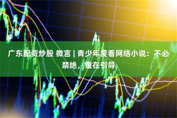 广东配资炒股 微言 | 青少年爱看网络小说：不必禁绝，重在引导