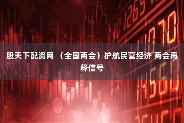 股天下配资网 （全国两会）护航民营经济 两会再释信号