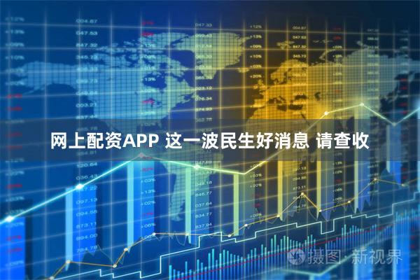 网上配资APP 这一波民生好消息 请查收