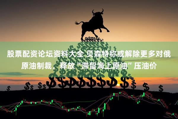 股票配资论坛资料大全 贝森特称或解除更多对俄原油制裁，释放“滞留海上原油”压油价