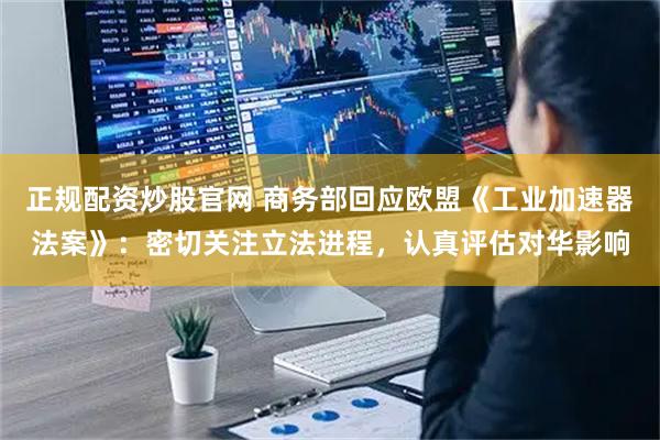 正规配资炒股官网 商务部回应欧盟《工业加速器法案》：密切关注立法进程，认真评估对华影响