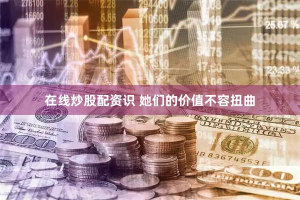 在线炒股配资识 她们的价值不容扭曲