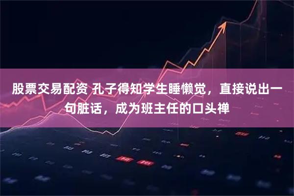股票交易配资 孔子得知学生睡懒觉，直接说出一句脏话，成为班主任的口头禅