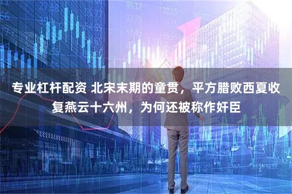 专业杠杆配资 北宋末期的童贯，平方腊败西夏收复燕云十六州，为何还被称作奸臣