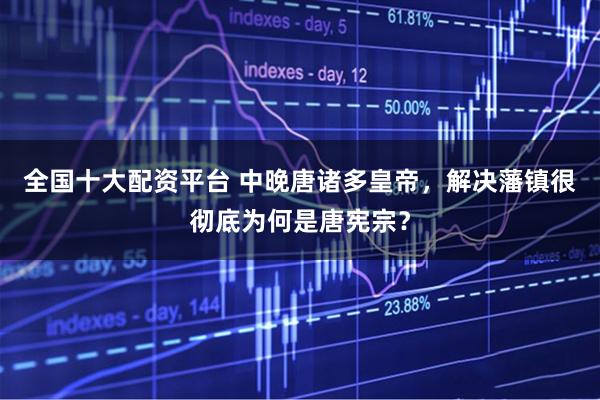 全国十大配资平台 中晚唐诸多皇帝，解决藩镇很彻底为何是唐宪宗？