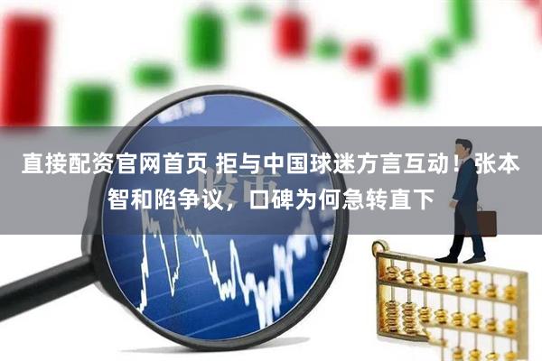 直接配资官网首页 拒与中国球迷方言互动！张本智和陷争议，口碑为何急转直下