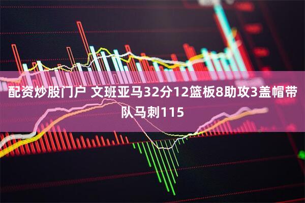 配资炒股门户 文班亚马32分12篮板8助攻3盖帽带队马刺115