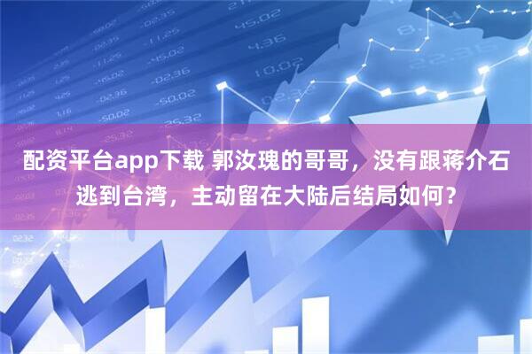 配资平台app下载 郭汝瑰的哥哥，没有跟蒋介石逃到台湾，主动留在大陆后结局如何？