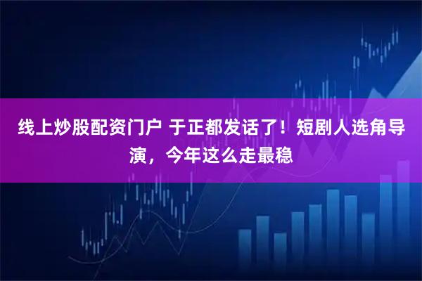 线上炒股配资门户 于正都发话了！短剧人选角导演，今年这么走最稳