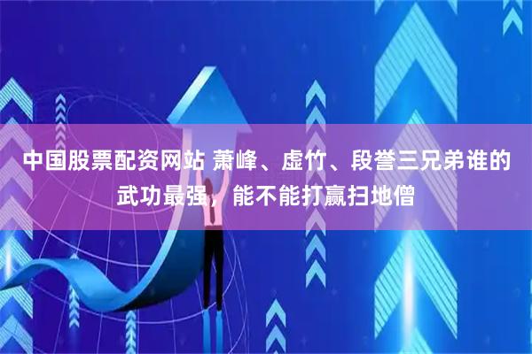 中国股票配资网站 萧峰、虚竹、段誉三兄弟谁的武功最强，能不能打赢扫地僧