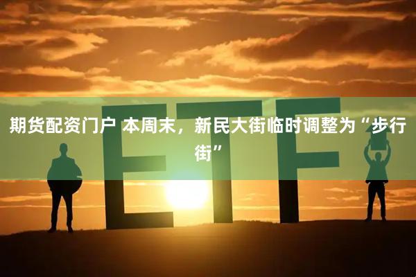 期货配资门户 本周末，新民大街临时调整为“步行街”