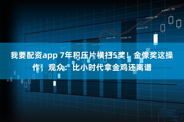 我要配资app 7年积压片横扫5奖！金像奖这操作，观众：比小时代拿金鸡还离谱