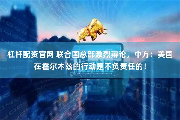 杠杆配资官网 联合国总部激烈辩论，中方：美国在霍尔木兹的行动是不负责任的！