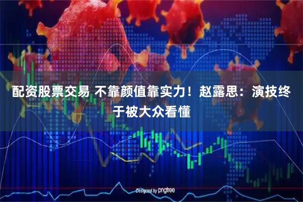 配资股票交易 不靠颜值靠实力！赵露思：演技终于被大众看懂