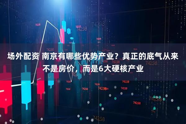 场外配资 南京有哪些优势产业？真正的底气从来不是房价，而是6大硬核产业