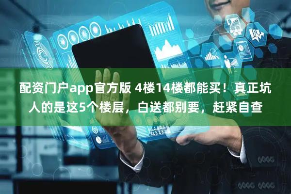 配资门户app官方版 4楼14楼都能买！真正坑人的是这5个楼层，白送都别要，赶紧自查