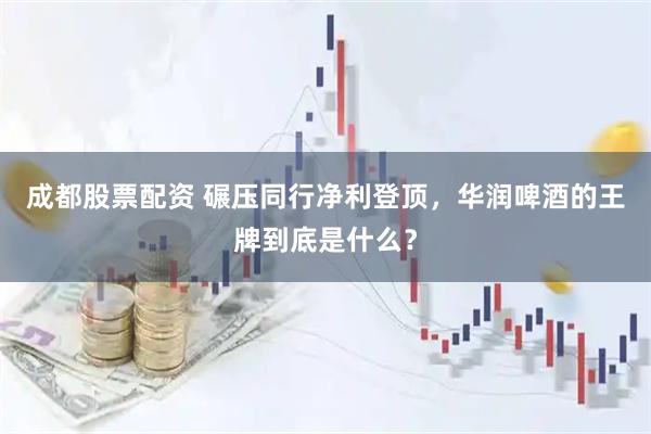 成都股票配资 碾压同行净利登顶，华润啤酒的王牌到底是什么？