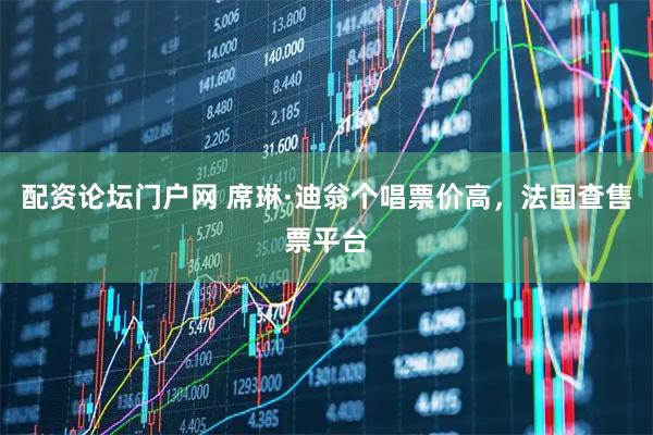 配资论坛门户网 席琳·迪翁个唱票价高，法国查售票平台